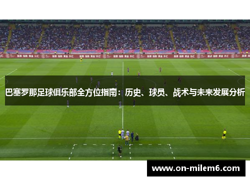 巴塞罗那足球俱乐部全方位指南：历史、球员、战术与未来发展分析