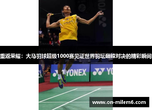 重返荣耀：大马羽球超级1000赛见证世界羽坛巅峰对决的精彩瞬间