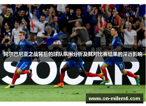 阿尔巴尼亚之战背后的球队氛围分析及其对比赛结果的深远影响